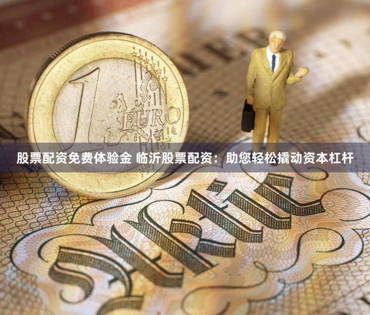 股票配资免费体验金 临沂股票配资：助您轻松撬动资本杠杆