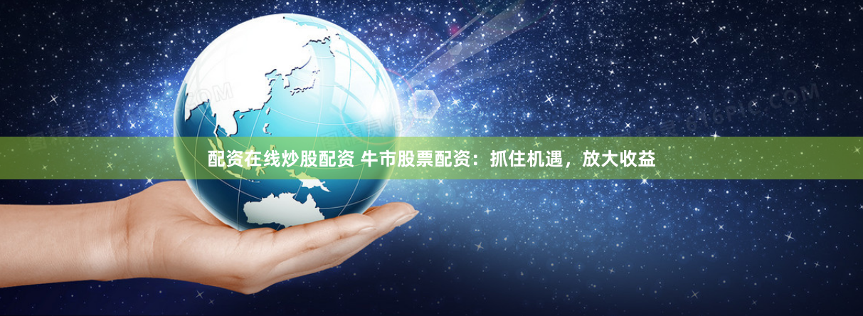 配资在线炒股配资 牛市股票配资：抓住机遇，放大收益