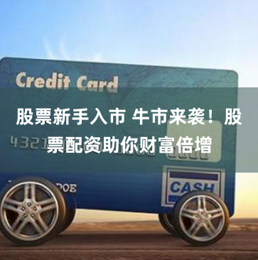 股票新手入市 牛市来袭！股票配资助你财富倍增