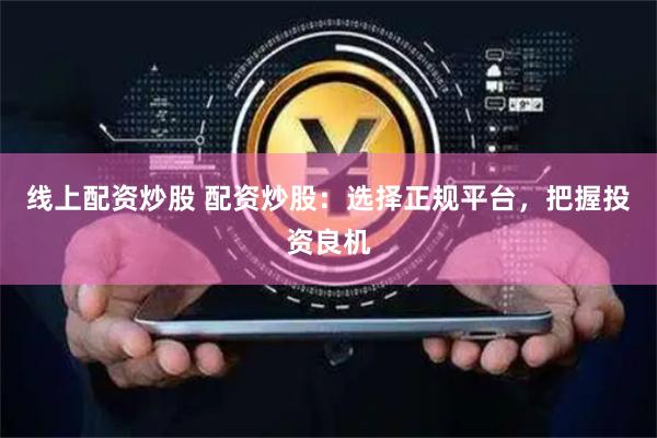 线上配资炒股 配资炒股：选择正规平台，把握投资良机