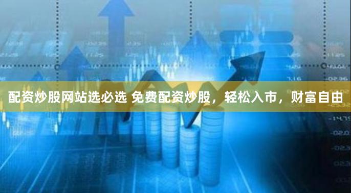 配资炒股网站选必选 免费配资炒股，轻松入市，财富自由