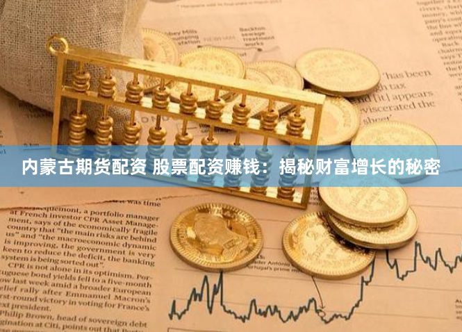内蒙古期货配资 股票配资赚钱：揭秘财富增长的秘密