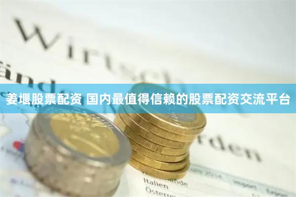 姜堰股票配资 国内最值得信赖的股票配资交流平台