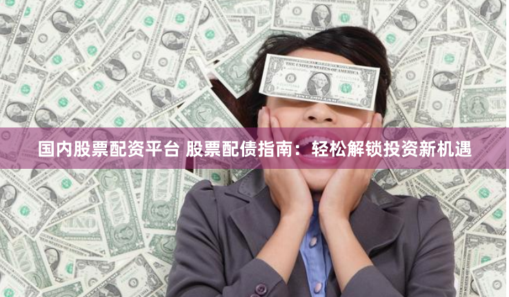 国内股票配资平台 股票配债指南：轻松解锁投资新机遇