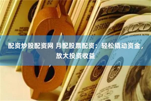 配资炒股配资网 月配股票配资：轻松撬动资金，放大投资收益
