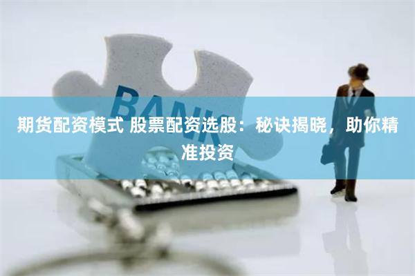 期货配资模式 股票配资选股：秘诀揭晓，助你精准投资