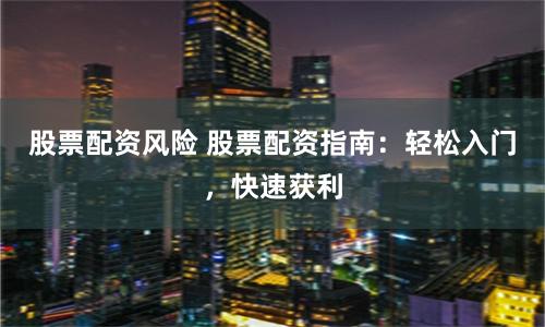 股票配资风险 股票配资指南：轻松入门，快速获利