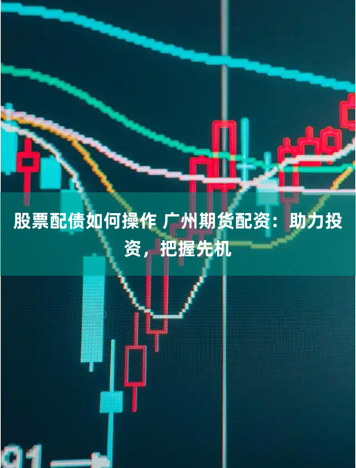 股票配债如何操作 广州期货配资：助力投资，把握先机