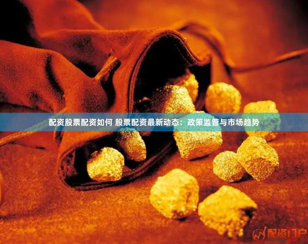 配资股票配资如何 股票配资最新动态：政策监管与市场趋势
