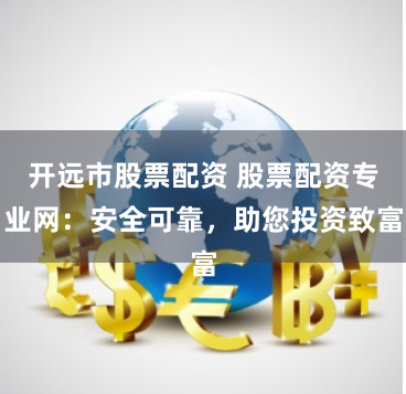 开远市股票配资 股票配资专业网：安全可靠，助您投资致富