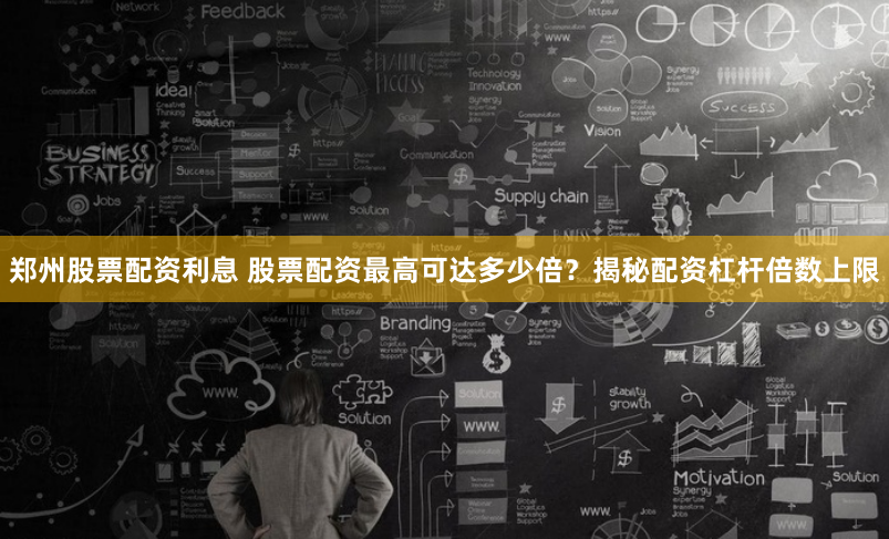 郑州股票配资利息 股票配资最高可达多少倍？揭秘配资杠杆倍数上限