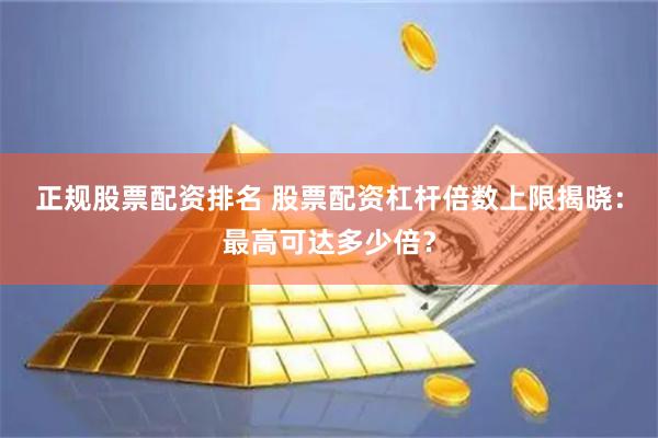 正规股票配资排名 股票配资杠杆倍数上限揭晓：最高可达多少倍？