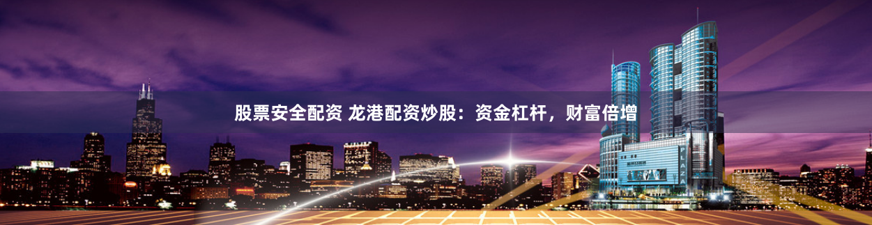 股票安全配资 龙港配资炒股：资金杠杆，财富倍增