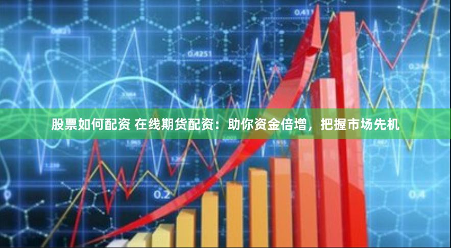 股票如何配资 在线期货配资：助你资金倍增，把握市场先机