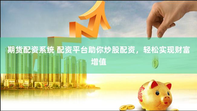 期货配资系统 配资平台助你炒股配资，轻松实现财富增值
