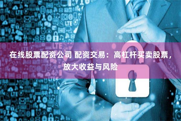 在线股票配资公司 配资交易：高杠杆买卖股票，放大收益与风险