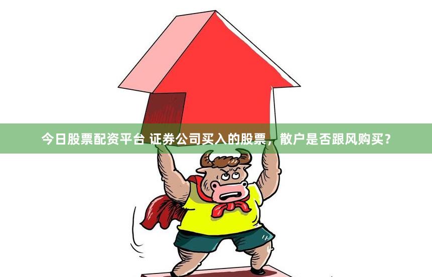 今日股票配资平台 证券公司买入的股票，散户是否跟风购买？