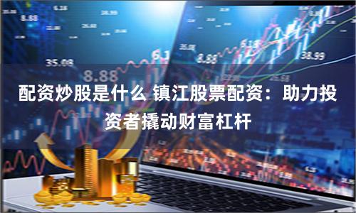 配资炒股是什么 镇江股票配资：助力投资者撬动财富杠杆