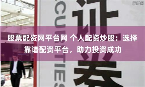 股票配资网平台网 个人配资炒股：选择靠谱配资平台，助力投资成功