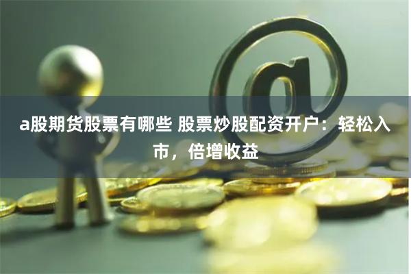 a股期货股票有哪些 股票炒股配资开户：轻松入市，倍增收益
