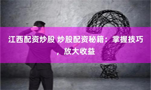 江西配资炒股 炒股配资秘籍：掌握技巧，放大收益