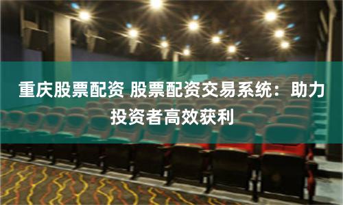 重庆股票配资 股票配资交易系统：助力投资者高效获利