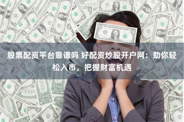 股票配资平台靠谱吗 好配资炒股开户网：助你轻松入市，把握财富机遇