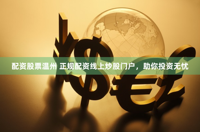 配资股票温州 正规配资线上炒股门户，助你投资无忧