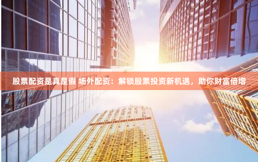 股票配资是真是假 场外配资：解锁股票投资新机遇，助你财富倍增
