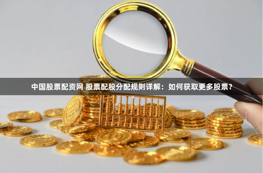 中国股票配资网 股票配股分配规则详解：如何获取更多股票？
