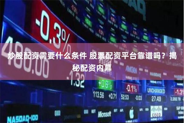 炒股配资需要什么条件 股票配资平台靠谱吗？揭秘配资内幕