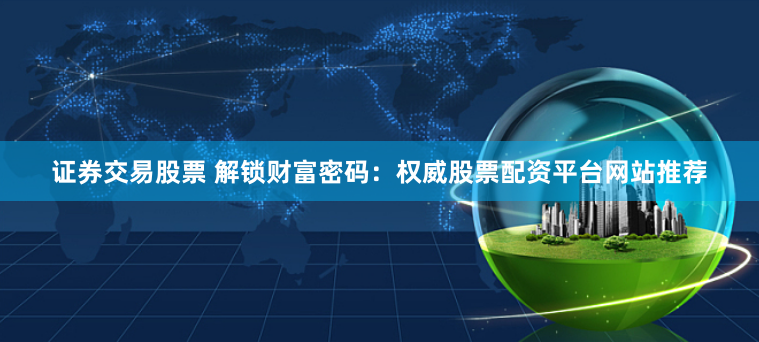 证券交易股票 解锁财富密码：权威股票配资平台网站推荐