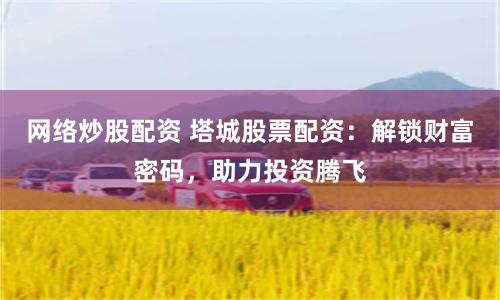 网络炒股配资 塔城股票配资：解锁财富密码，助力投资腾飞