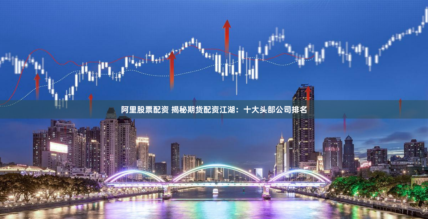 阿里股票配资 揭秘期货配资江湖：十大头部公司排名