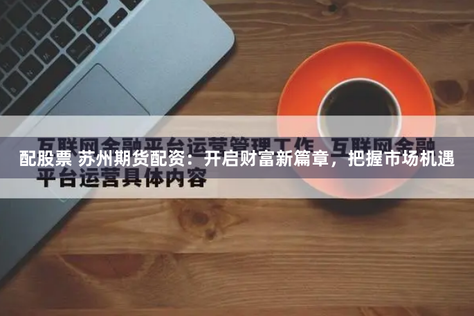 配股票 苏州期货配资：开启财富新篇章，把握市场机遇