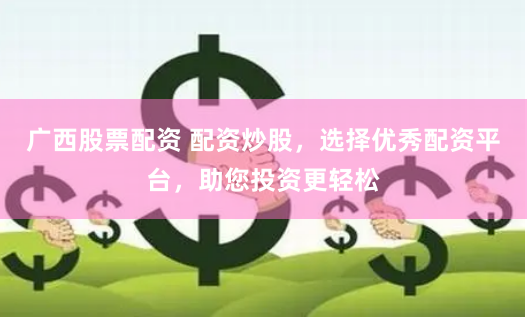 广西股票配资 配资炒股，选择优秀配资平台，助您投资更轻松