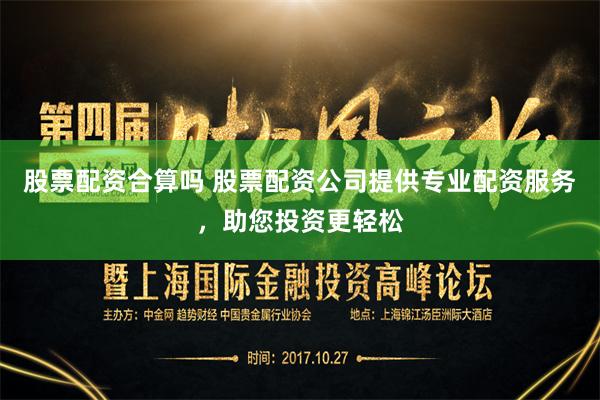 股票配资合算吗 股票配资公司提供专业配资服务，助您投资更轻松