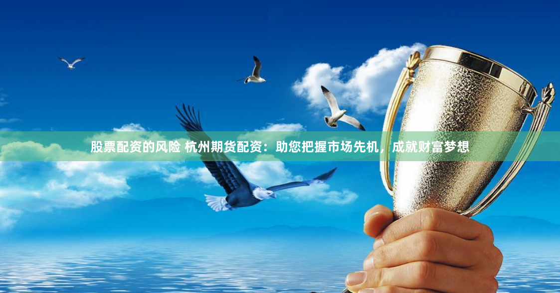 股票配资的风险 杭州期货配资：助您把握市场先机，成就财富梦想