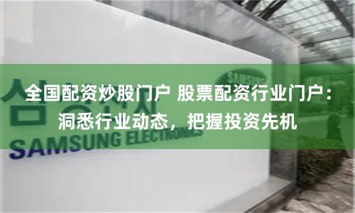 全国配资炒股门户 股票配资行业门户：洞悉行业动态，把握投资先机