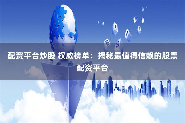 配资平台炒股 权威榜单：揭秘最值得信赖的股票配资平台