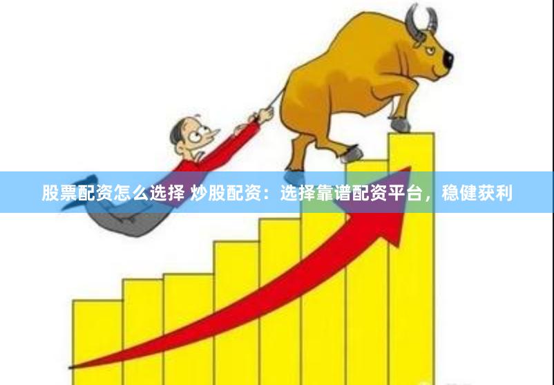 股票配资怎么选择 炒股配资：选择靠谱配资平台，稳健获利