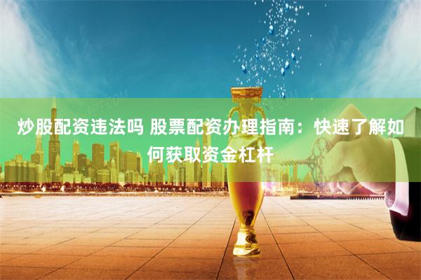 炒股配资违法吗 股票配资办理指南：快速了解如何获取资金杠杆