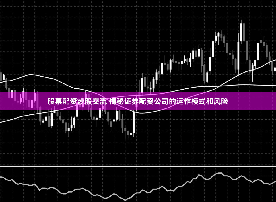 股票配资炒股交流 揭秘证券配资公司的运作模式和风险