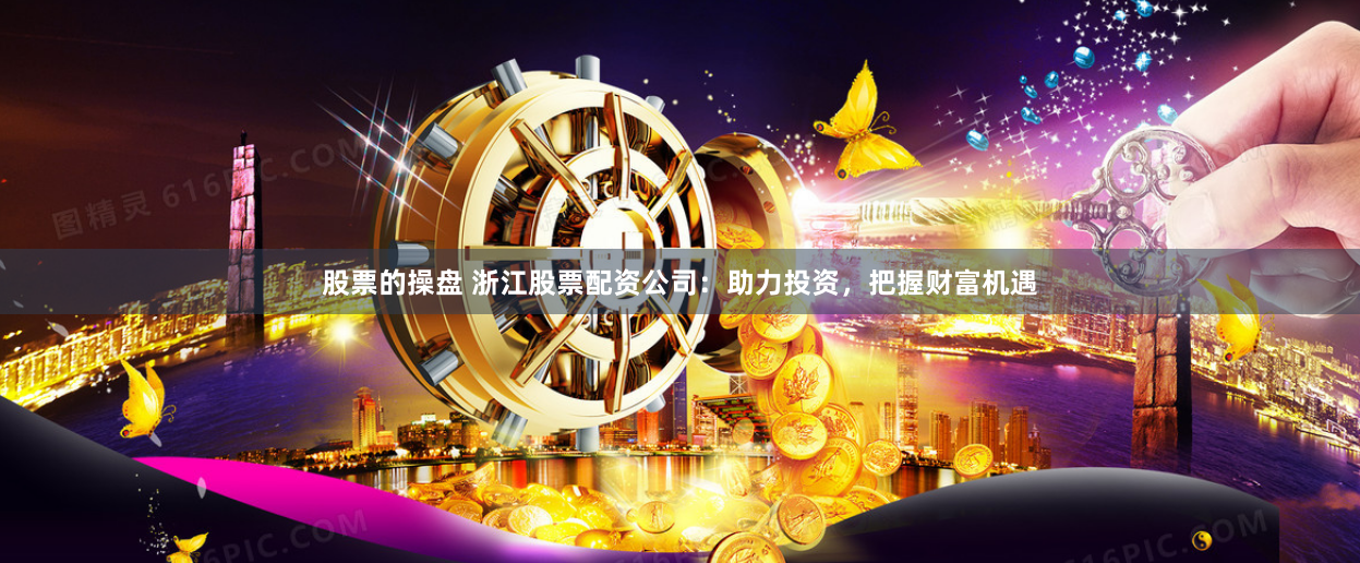 股票的操盘 浙江股票配资公司：助力投资，把握财富机遇