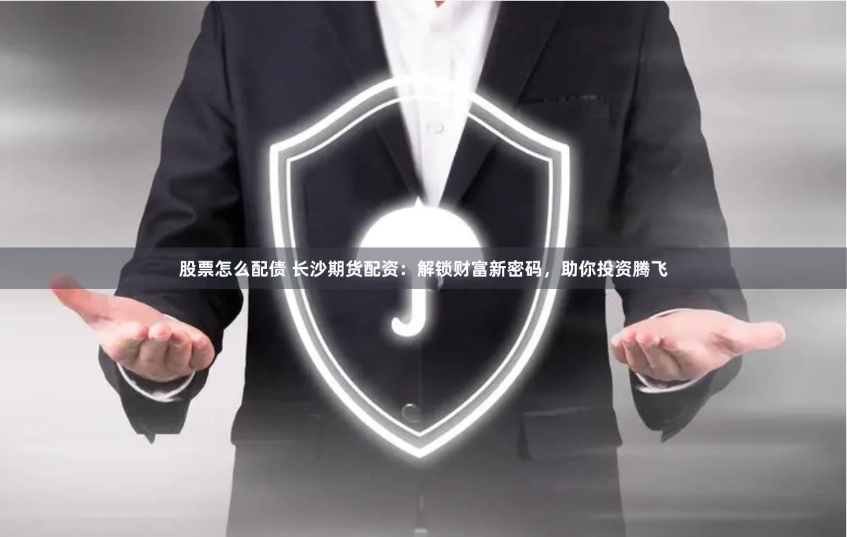股票怎么配债 长沙期货配资：解锁财富新密码，助你投资腾飞