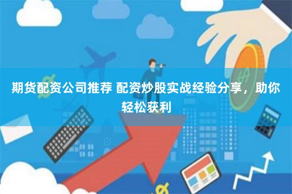 期货配资公司推荐 配资炒股实战经验分享，助你轻松获利