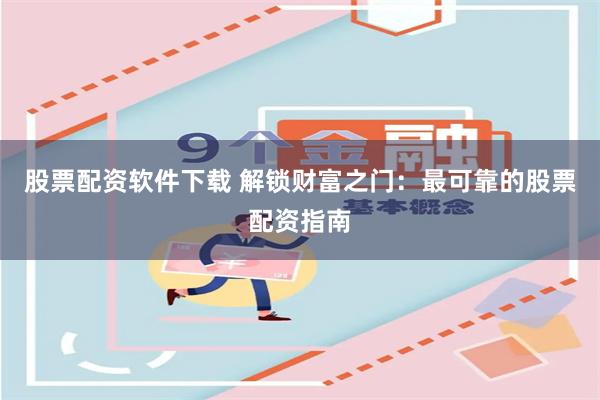 股票配资软件下载 解锁财富之门：最可靠的股票配资指南