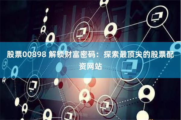 股票00898 解锁财富密码：探索最顶尖的股票配资网站