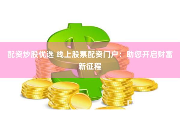 配资炒股优选 线上股票配资门户：助您开启财富新征程