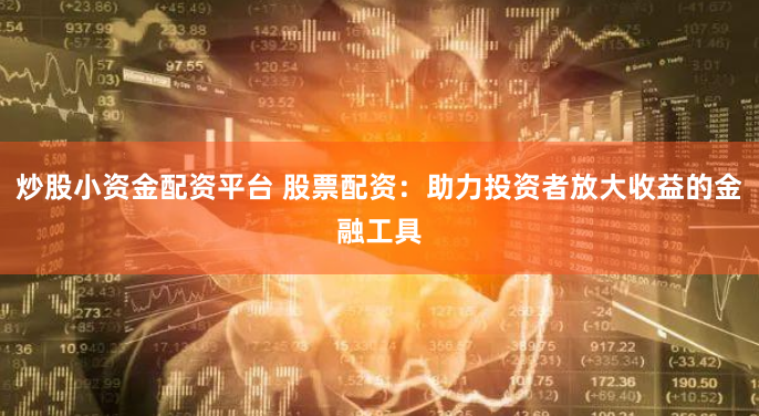 炒股小资金配资平台 股票配资：助力投资者放大收益的金融工具